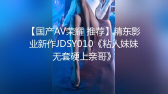 【国产AV荣耀 推荐】精东影业新作JDSY010《粘人妹妹无套硬上亲哥》