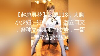 【赵总寻花】门票118，大胸小少妇，狂撕黑丝，倒立口交，各种高难度啪啪姿势，一哥宝座誓要坐稳