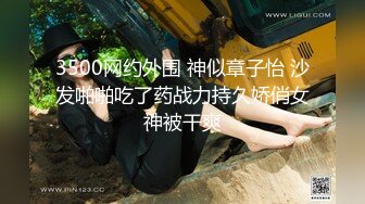 3500网约外围 神似章子怡 沙发啪啪吃了药战力持久娇俏女神被干爽