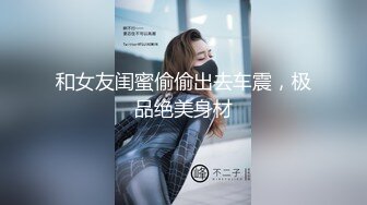 和女友闺蜜偷偷出去车震，极品绝美身材