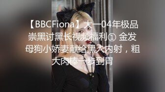 【BBCFiona】大一04年极品崇黑讨黑长视频福利① 金发母狗小娇妻献给黑人内射，粗大肉棒一步到胃