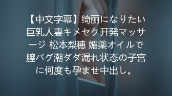 【中文字幕】绮丽になりたい巨乳人妻キメセク开発マッサージ 松本梨穂 媚薬オイルで膣バグ潮ダダ漏れ状态の子宫に何度も孕ませ中出し。