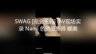 SWAG [完全无码]  AV现场实录 Nami 色诱摄影师 娜美