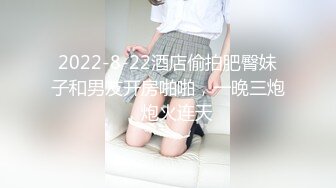 2022-8-22酒店偷拍肥臀妹子和男友开房啪啪，一晚三炮，炮火连天