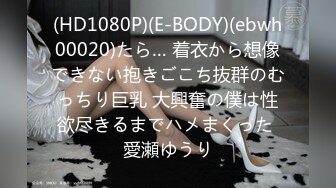 (HD1080P)(E-BODY)(ebwh00020)たら… 着衣から想像できない抱きごこち抜群のむっちり巨乳 大興奮の僕は性欲尽きるまでハメまくった 愛瀬ゆうり