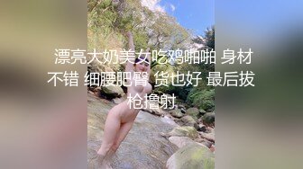  漂亮大奶美女吃鸡啪啪 身材不错 细腰肥臀 货也好 最后拔枪撸射