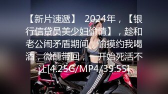 【新片速遞】  2024年，【银行信贷员美少妇偷情】，趁和老公闹矛盾期间，偷摸约我喝酒，微醺带回，一开始死活不让[4.25G/MP4/39:55]