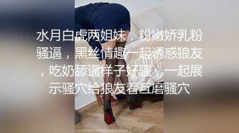  售价153RMB高质感乱伦剧情长片不小心内射了女友妹妹  这样应该不会怀孕了吧