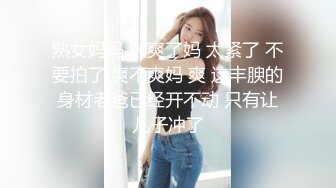 熟女妈妈 太爽了妈 太紧了 不要拍了 爽不爽妈 爽 这丰腴的身材老爸已经开不动 只有让儿子冲了