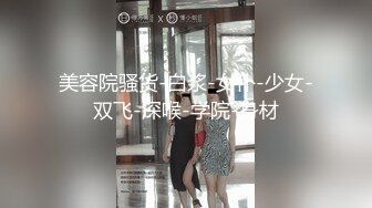 美容院骚货-白浆-女仆-少女-双飞-深喉-学院-身材