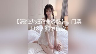 【清纯少妇致命诱惑】，门票118，30岁良家