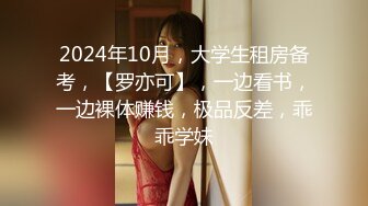 2024年10月，大学生租房备考，【罗亦可】，一边看书，一边裸体赚钱，极品反差，乖乖学妹