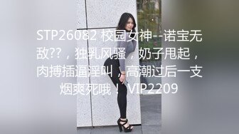 STP26082 校园女神--诺宝无敌??，独乳风骚，奶子甩起，肉搏插逼淫叫，高潮过后一支烟爽死哦！ VIP2209