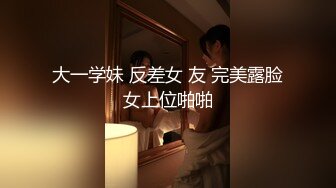 大一学妹 反差女 友 完美露脸女上位啪啪