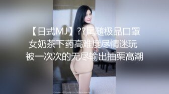 【日式MJ】??尾随极品口罩女奶茶下药高难度尽情迷玩 被一次次的无尽输出抽栗高潮