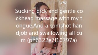 Sucking dick and gentle cockhead massage with my tongue.And a cumshot handjob and swallowing all cum (ph6322e7f10797a)