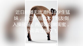   近日刚播无敌清纯18学生猛妹， 自己手指扣穴，炮友侧入操骚逼，再操超级嫩闺蜜，小哥真性福双飞