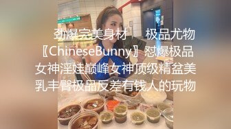 ❤️劲爆完美身材❤️极品尤物〖ChineseBunny〗怼爆极品女神淫娃巅峰女神顶级精盆美乳丰臀极品反差有钱人的玩物