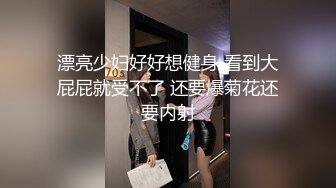 漂亮少妇好好想健身 看到大屁屁就受不了 还要爆菊花还要内射