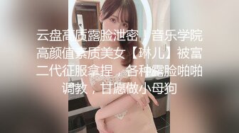 云盘高质露脸泄密！音乐学院高颜值素质美女【琳儿】被富二代征服拿捏，各种露脸啪啪调教，甘愿做小母狗