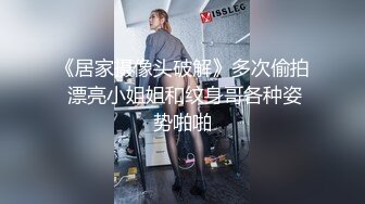 《居家摄像头破解》多次偷拍 漂亮小姐姐和纹身哥各种姿势啪啪