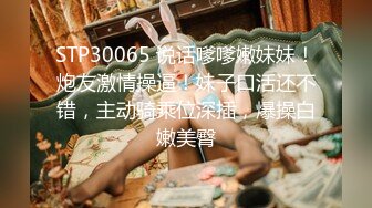 STP30065 说话嗲嗲嫩妹妹！炮友激情操逼！妹子口活还不错，主动骑乘位深插，爆操白嫩美臀