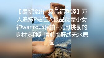 【最新流出✿极品福利姬】万人追踪P站红人极品反差小女神wanrous私拍~无可挑剔的身材多种剧情啪啪野战无水原画