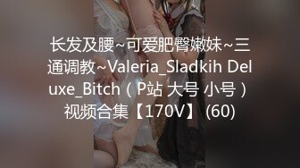 长发及腰~可爱肥臀嫩妹~三通调教~Valeria_Sladkih Deluxe_Bitch（P站 大号 小号）视频合集【170V】 (60)