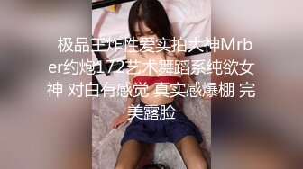   极品王炸性爱实拍大神Mrber约炮172艺术舞蹈系纯欲女神 对白有感觉 真实感爆棚 完美露脸