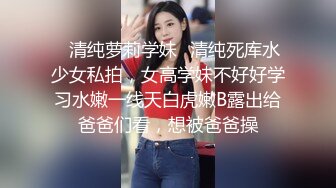 ✿清纯萝莉学妹✿清纯死库水少女私拍，女高学妹不好好学习水嫩一线天白虎嫩B露出给爸爸们看，想被爸爸操