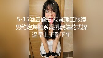 5-15酒店偷拍 闷骚理工眼镜男约炮舞蹈系高挑靓妹花式操逼早上干到下午