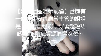 【海角社區姐弟亂倫】當擁有一個在平安普惠當主管的姐姐是一種什麽體驗，穿著超短裙誘惑我 稀缺資源值得收藏～原版