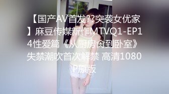 【国产AV首发??突袭女优家】麻豆传媒新作MTVQ1-EP14性爱篇《从厨房肏到卧室》失禁潮吹首次解禁 高清1080P原版