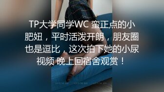 TP大学同学WC 蛮正点的小肥妞，平时活泼开朗，朋友圈也是逗比，这次拍下她的小尿视频 晚上回宿舍观赏！