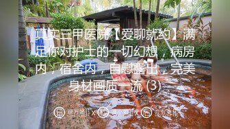 真实三甲医院【爱聊就约】满足你对护士的一切幻想，病房内，宿舍内，自慰露出，完美身材画质一流 (3)