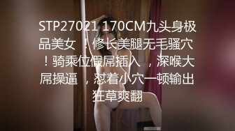 STP27021 170CM九头身极品美女 ！修长美腿无毛骚穴 ！骑乘位假屌插入 ，深喉大屌操逼 ，怼着小穴一顿输出狂草爽翻