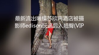 最新流出嫩模苏欣冉酒店被摄影师edison玩逼后入翘臀(VIP)