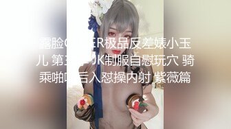 露脸COSER极品反差婊小玉儿 第三季 JK制服自慰玩穴 骑乘啪啪后入怼操内射 紫薇篇