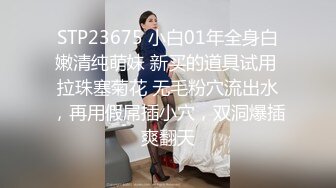 STP23675 小白01年全身白嫩清纯萌妹 新买的道具试用 拉珠塞菊花 无毛粉穴流出水，再用假屌插小穴，双洞爆插爽翻天