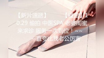 【新片速遞】 ✨✨✨【骚宝】10.29 偷拍 中医SPA 老婆闺蜜来求诊 服务一次到位！~~✨✨✨--直夸比我老公厉害