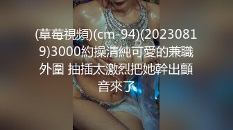 (草莓視頻)(cm-94)(20230819)3000約操清純可愛的兼職外圍 抽插太激烈把她幹出顫音來了