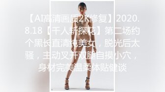 【AI高清画质2K修复】2020.8.18【千人斩探花】第二场约个黑长直清纯美女，脱光后太骚，主动叉开双腿自摸小穴，身材完美温柔体贴健谈