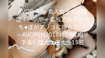 AVOP-439 素人女子大生限定！パンティ素股でカチカチち●ぽがアソコに擦れて..！～AVOPEN2018特別編 撮り下ろし極上女子大生15名