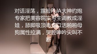 对话淫荡，露脸PUA大神约炮专家把美容院实习生调教成淫娃，舔脚吸顶毒龙口活啪啪母狗属性拉满，哭腔呻吟尖叫不断