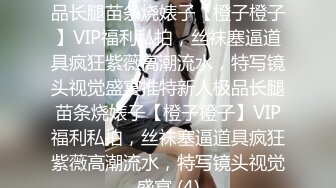 ★☆稀缺资源☆★推特新人极品长腿苗条烧婊子【橙子橙子】VIP福利私拍，丝袜塞逼道具疯狂紫薇高潮流水，特写镜头视觉盛宴推特新人极品长腿苗条烧婊子【橙子橙子】VIP福利私拍，丝袜塞逼道具疯狂紫薇高潮流水，特写镜头视觉盛宴 (4)