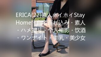 ERICA(22)素人ホイホイStayHome・自宅连れ込み・素人・ハメ撮り・个人撮影・饮酒・ワンナイト・美乳・美少女