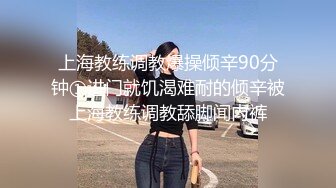 上海教练调教爆操倾辛90分钟①进门就饥渴难耐的倾辛被上海教练调教舔脚闻内裤