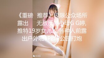 《重磅✅推荐》极限公众场所露出❤️无敌反差小母G G婷,推特19岁女儿奴,各种人前露出户外啪3P群P公园打炮