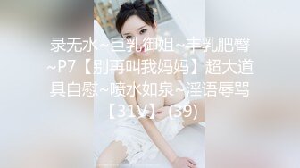 录无水~巨乳御姐~丰乳肥臀~P7【别再叫我妈妈】超大道具自慰~喷水如泉~淫语辱骂【31V】 (39)