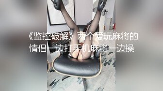 《监控破解》两个爱玩麻将的情侣一边打手机麻将一边操